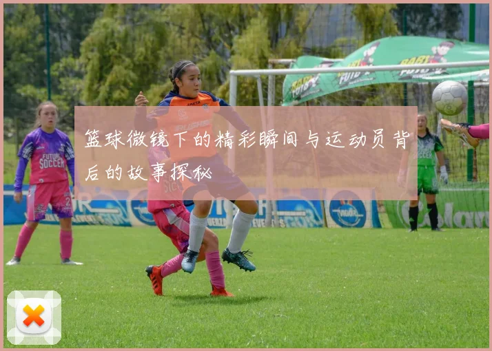 篮球微镜下的精彩瞬间与运动员背后的故事探秘