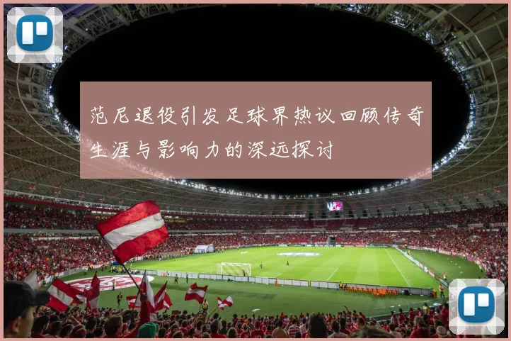 范尼退役引发足球界热议回顾传奇生涯与影响力的深远探讨