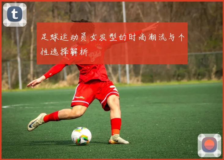 足球运动员女发型的时尚潮流与个性选择解析