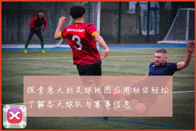 探索意大利足球地图应用助你轻松了解各大球队与赛事信息