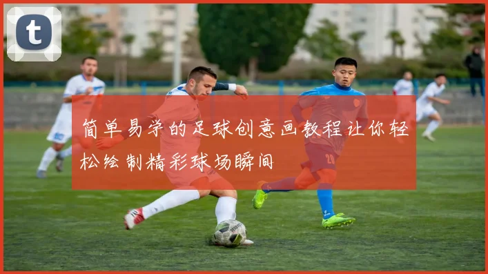 简单易学的足球创意画教程让你轻松绘制精彩球场瞬间