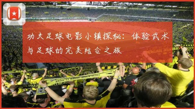 功夫足球电影小镇探秘：体验武术与足球的完美结合之旅