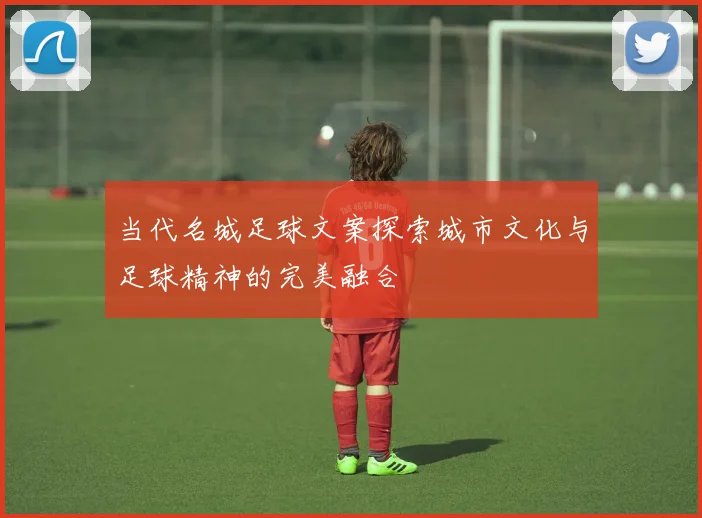 当代名城足球文案探索城市文化与足球精神的完美融合