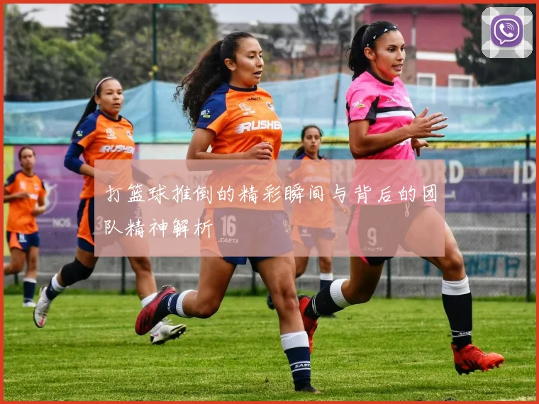 打篮球推倒的精彩瞬间与背后的团队精神解析