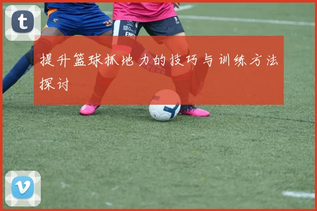 提升篮球抓地力的技巧与训练方法探讨