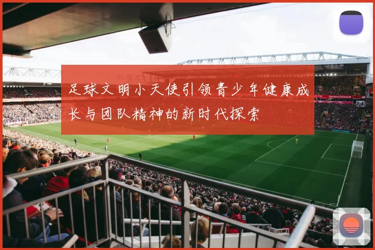 足球文明小天使引领青少年健康成长与团队精神的新时代探索