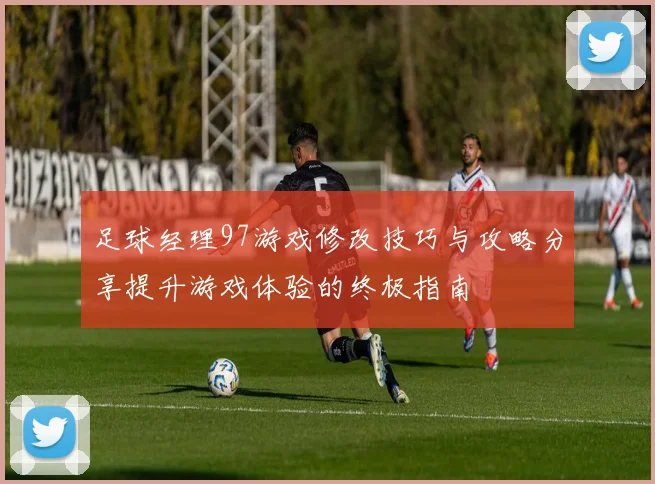 足球经理97游戏修改技巧与攻略分享提升游戏体验的终极指南