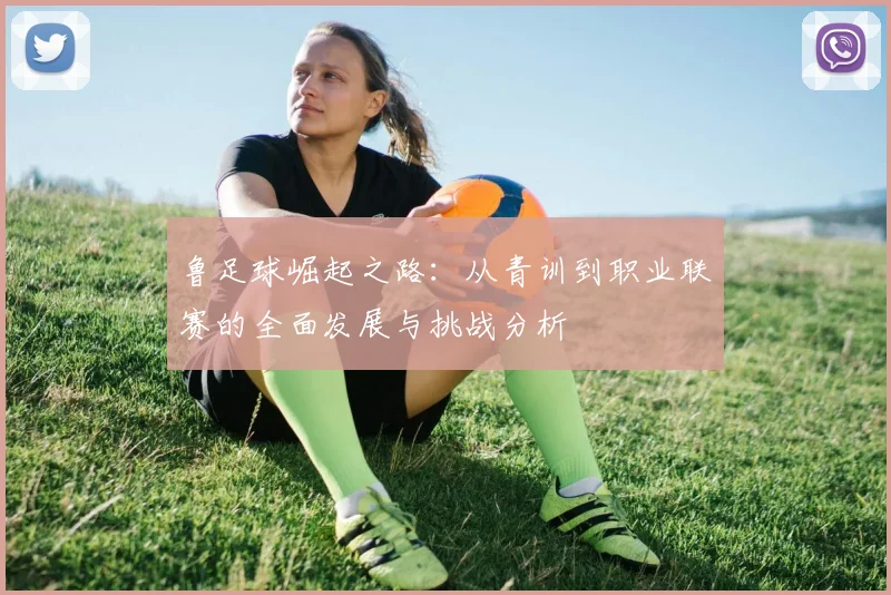 鲁足球崛起之路：从青训到职业联赛的全面发展与挑战分析